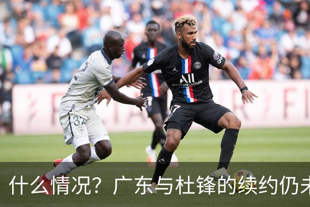 什么情况？广东与杜锋的续约仍未进展，身兼数职还是太忙了！