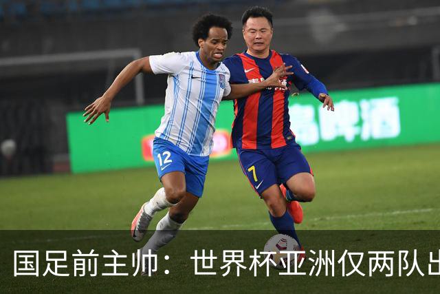 国足前主帅：世界杯亚洲仅两队出线并不意外