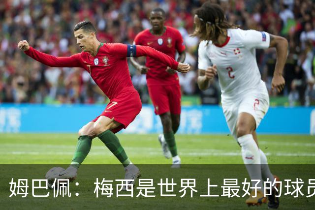 姆巴佩：梅西是世界上最好的球员 和他踢球很容易