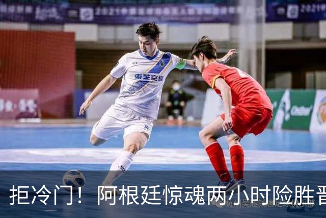 拒冷门！阿根廷惊魂两小时险胜晋级 这么踢保送签也不稳
