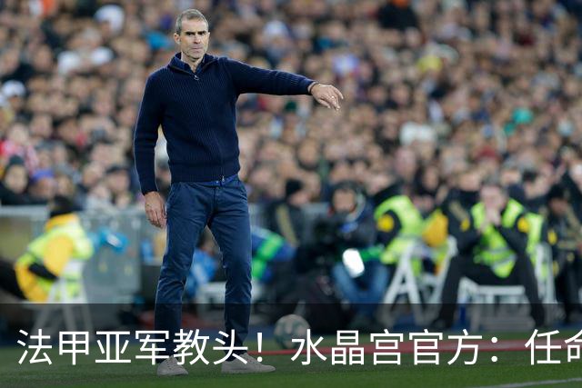法甲亚军教头！水晶宫官方：任命萨热为球队新帅，签约3年时间