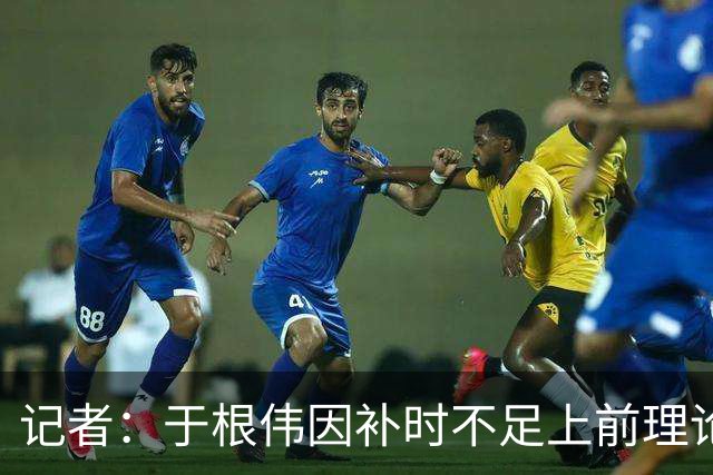 记者：于根伟因补时不足上前理论吃到红牌，球员无奈甚至愤懑