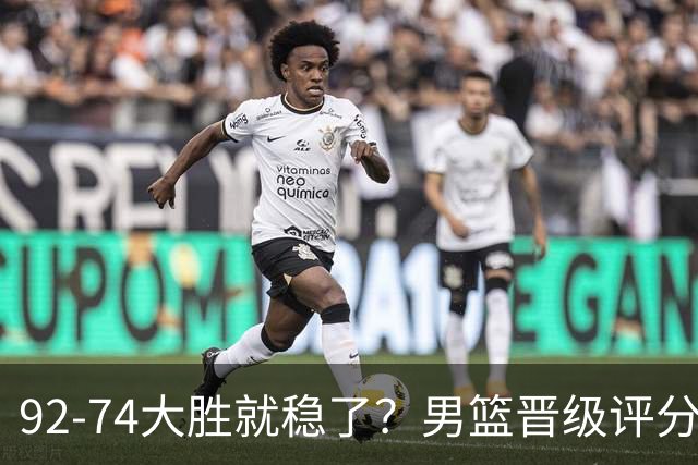 92-74大胜就稳了？男篮晋级评分出炉：赵继伟回暖，高诗岩4分太扎眼